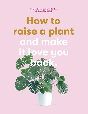 How To Raise A Plant: and Make It Love You Back - Morgan Doane & Erin Harding